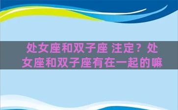 处女座和双子座 注定？处女座和双子座有在一起的嘛